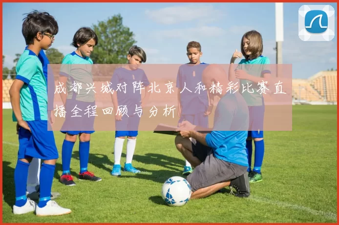 成都兴城对阵北京人和精彩比赛直播全程回顾与分析