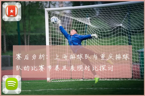 赛后分析:上海排球队与重庆排球队的比赛节奏及表现对比探讨