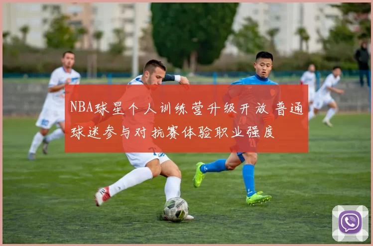 NBA球星个人训练营升级开放 普通球迷参与对抗赛体验职业强度