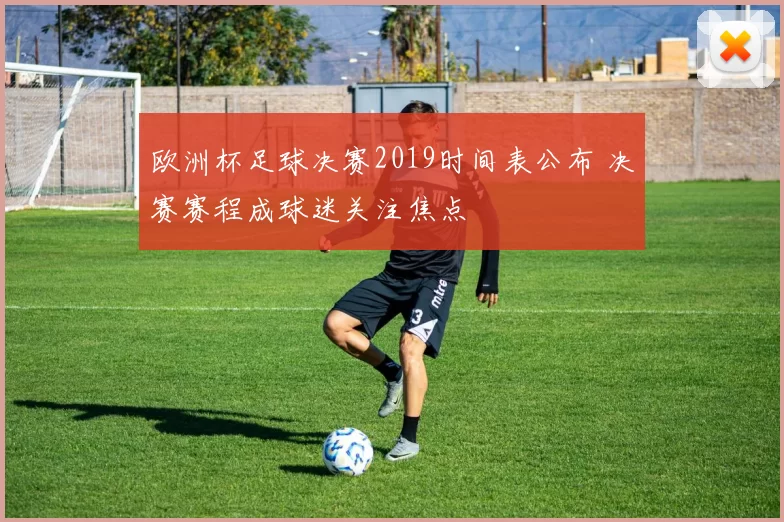 欧洲杯足球决赛2019时间表公布 决赛赛程成球迷关注焦点
