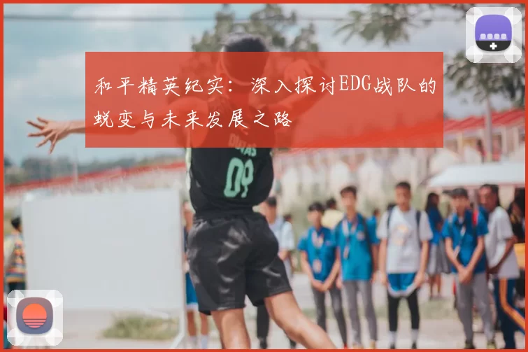 和平精英纪实:深入探讨EDG战队的蜕变与未来发展之路