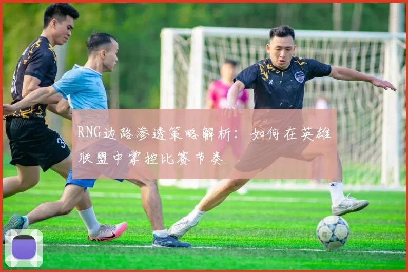 RNG边路渗透策略解析:如何在英雄联盟中掌控比赛节奏