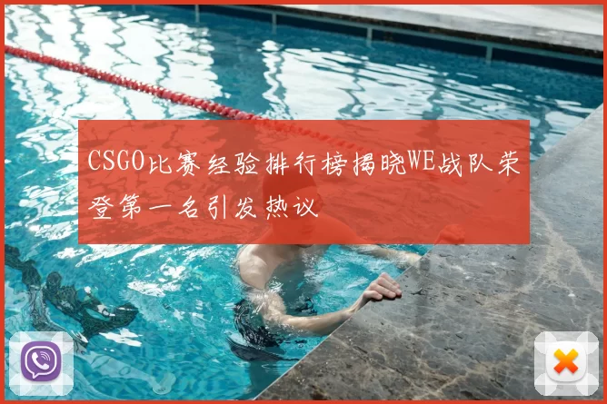 CSGO比赛经验排行榜揭晓WE战队荣登第一名引发热议