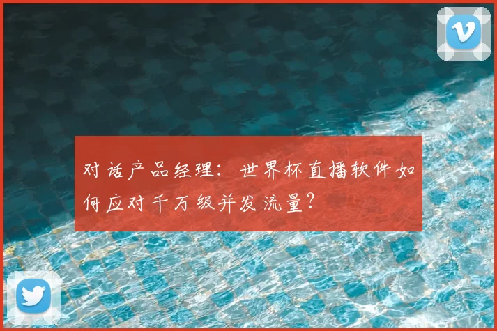 对话产品经理：世界杯直播软件如何应对千万级并发流量？