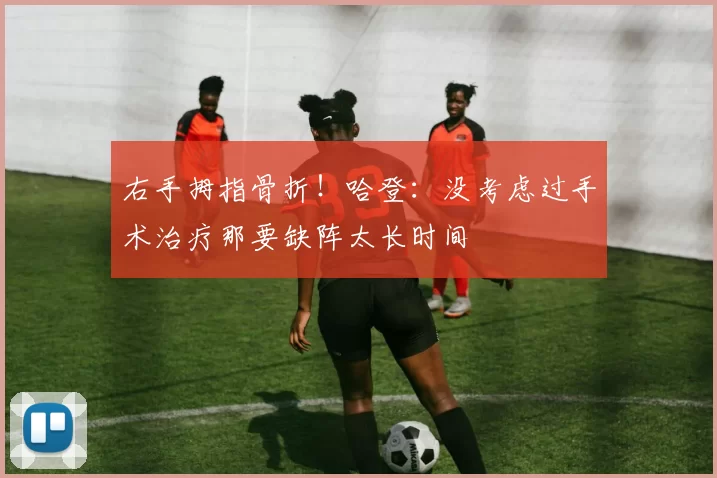 右手拇指骨折!哈登:没考虑过手术治疗那要缺阵太长时间