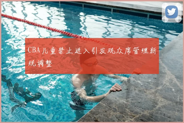 CBA儿童禁止进入引发观众席管理新规调整