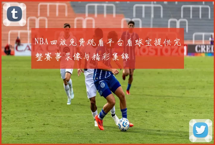 NBA回放免费观看平台看球宝提供完整赛事录像与精彩集锦