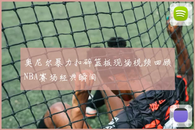 奥尼尔暴力扣碎篮板现场视频回顾NBA赛场经典瞬间