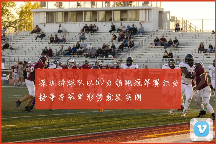 深圳排球队以69分领跑冠军赛积分榜争夺冠军形势愈发明朗