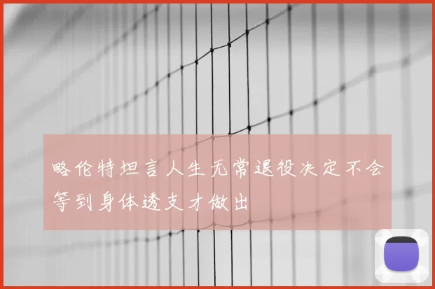 略伦特坦言人生无常退役决定不会等到身体透支才做出