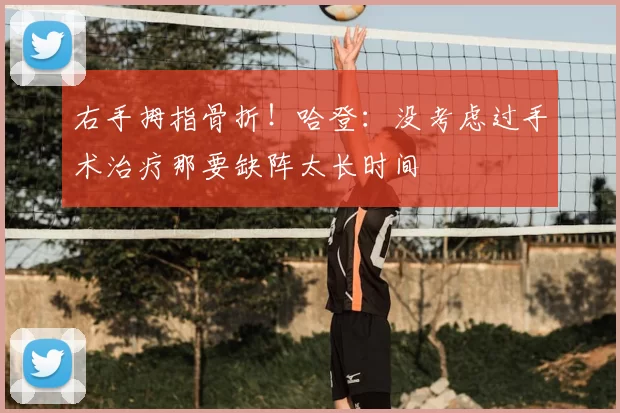 右手拇指骨折！哈登：没考虑过手术治疗那要缺阵太长时间