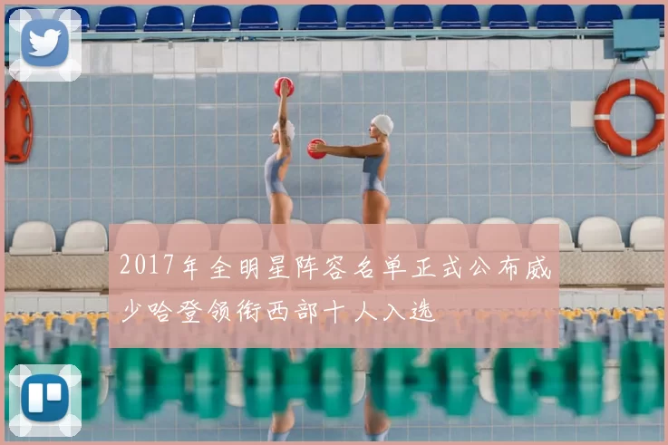 2017年全明星阵容名单正式公布威少哈登领衔西部十人入选