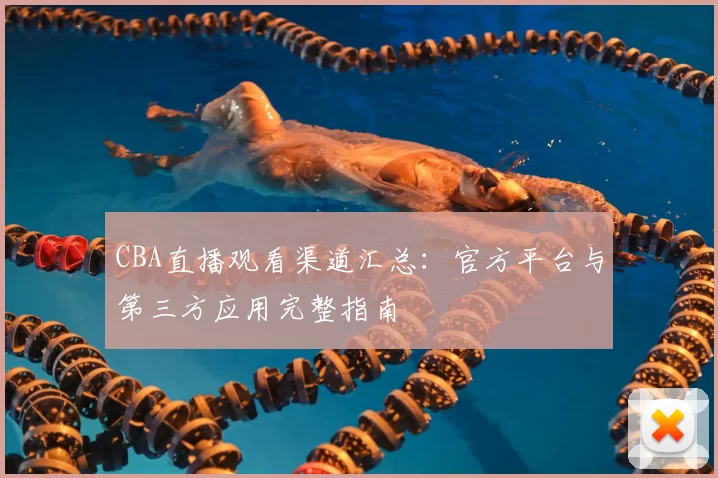 CBA直播观看渠道汇总：官方平台与第三方应用完整指南