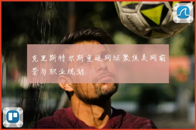 克里斯特尔斯重返网坛聚焦美网前景与职业规划