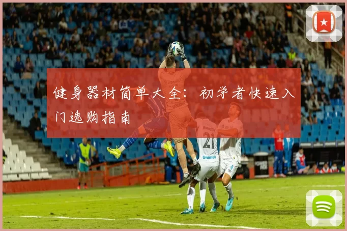 健身器材简单大全:初学者快速入门选购指南
