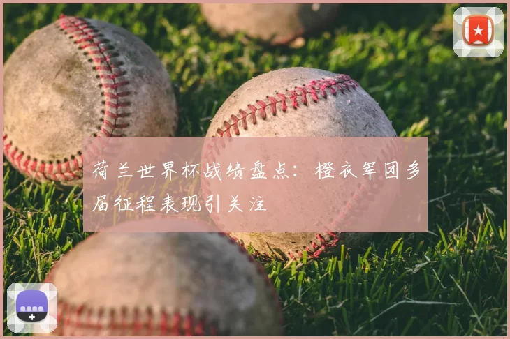 荷兰世界杯战绩盘点:橙衣军团多届征程表现引关注