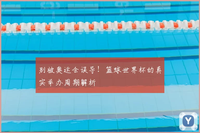 别被奥运会误导!篮球世界杯的真实举办周期解析