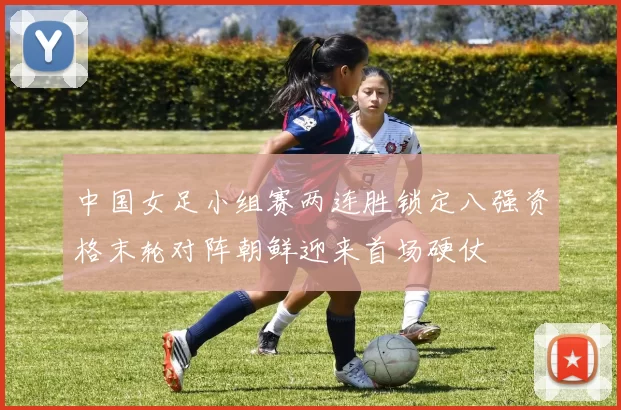 中国女足小组赛两连胜锁定八强资格末轮对阵朝鲜迎来首场硬仗
