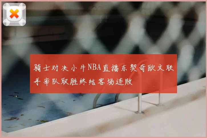 骑士对决小牛NBA直播东契奇欧文联手率队取胜终结客场连败