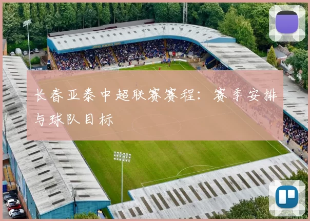长春亚泰中超联赛赛程:赛季安排与球队目标