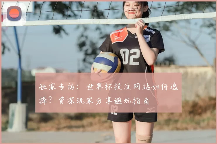 独家专访：世界杯投注网站如何选择？资深玩家分享避坑指南