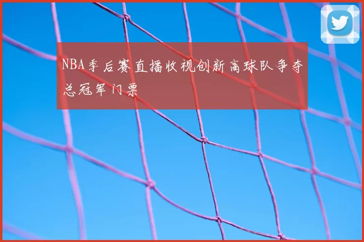 NBA季后赛直播收视创新高球队争夺总冠军门票