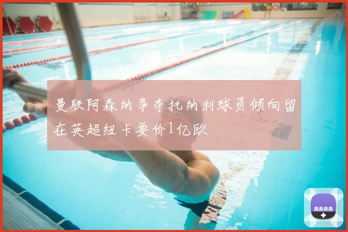 曼联阿森纳争夺托纳利球员倾向留在英超纽卡要价1亿欧