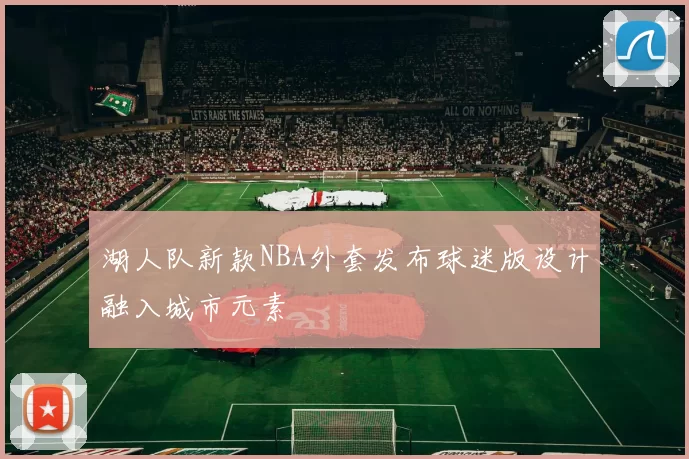 湖人队新款NBA外套发布球迷版设计融入城市元素