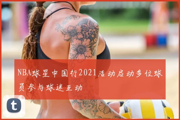 NBA球星中国行2021活动启动多位球员参与球迷互动