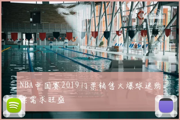 NBA中国赛2019门票销售火爆球迷购票需求旺盛