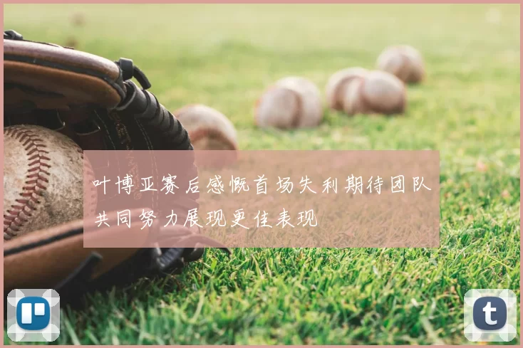叶博亚赛后感慨首场失利期待团队共同努力展现更佳表现