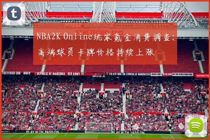 NBA2K Online玩家氪金消费调查：高端球员卡牌价格持续上涨