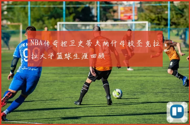 NBA传奇控卫史蒂夫纳什母校圣克拉拉大学篮球生涯回顾