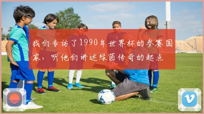 我们专访了1990年世界杯的参赛国家,听他们讲述绿茵传奇的起点