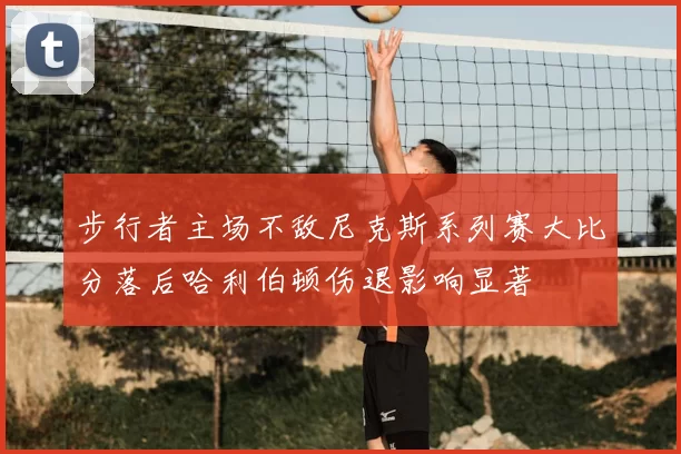 步行者主场不敌尼克斯系列赛大比分落后哈利伯顿伤退影响显著