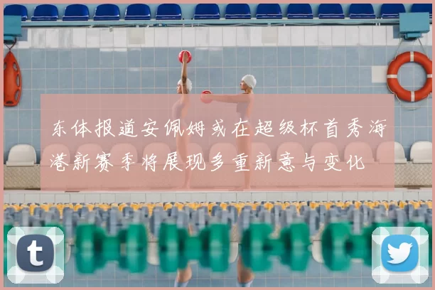 东体报道安佩姆或在超级杯首秀海港新赛季将展现多重新意与变化