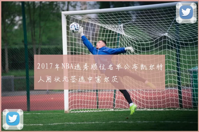 2017年NBA选秀顺位名单公布凯尔特人用状元签选中富尔茨