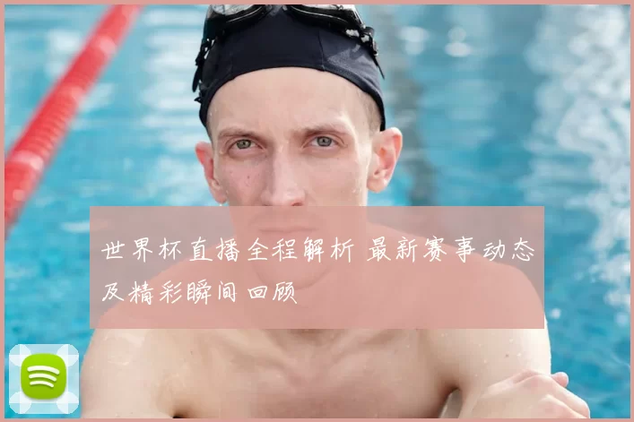 世界杯直播全程解析 最新赛事动态及精彩瞬间回顾