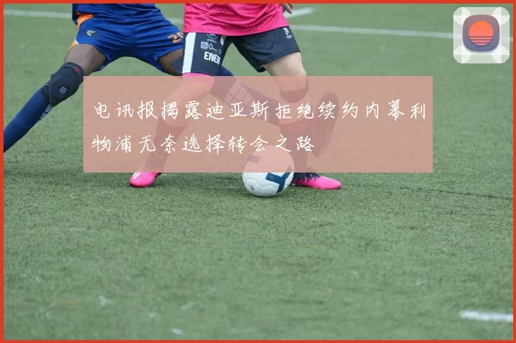 电讯报揭露迪亚斯拒绝续约内幕利物浦无奈选择转会之路