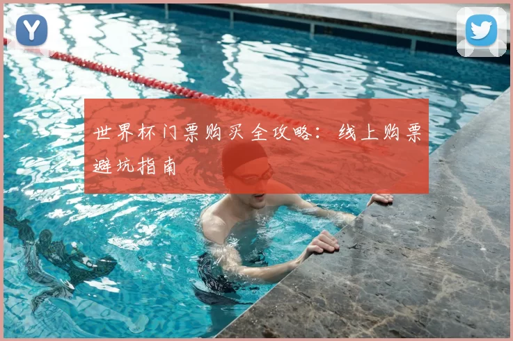 世界杯门票购买全攻略:线上购票避坑指南
