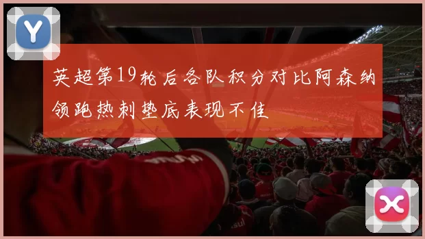 英超第19轮后各队积分对比阿森纳领跑热刺垫底表现不佳