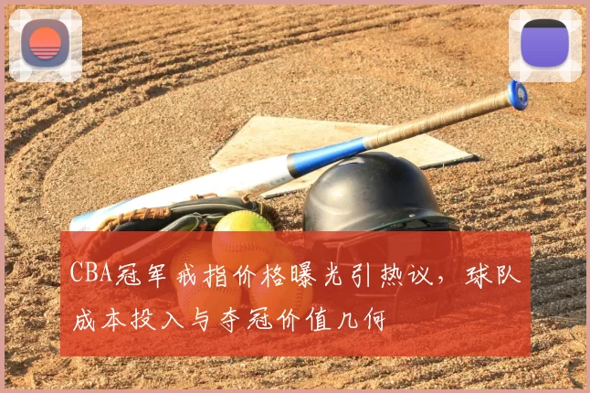 CBA冠军戒指价格曝光引热议,球队成本投入与夺冠价值几何