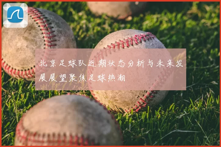 北京足球队近期状态分析与未来发展展望聚焦足球热潮