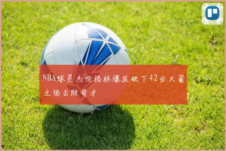 NBA球员杰伦格林爆发砍下42分火箭主场击败奇才