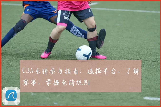 CBA竞猜参与指南:选择平台、了解赛事、掌握竞猜规则