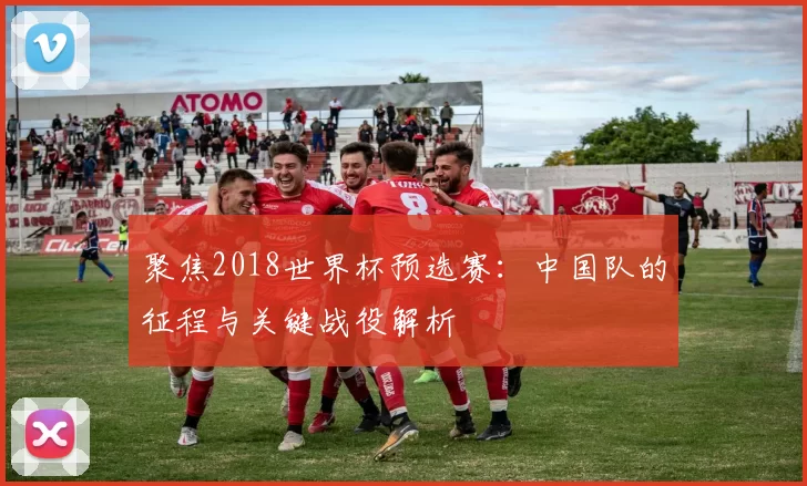 聚焦2018世界杯预选赛:中国队的征程与关键战役解析