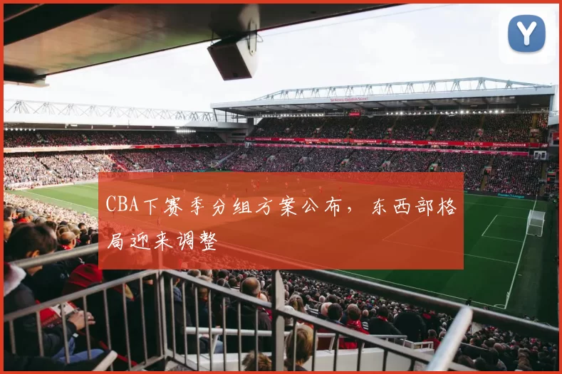CBA下赛季分组方案公布，东西部格局迎来调整