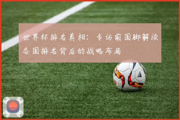 世界杯排名真相:专访前国脚解读各国排名背后的战略布局