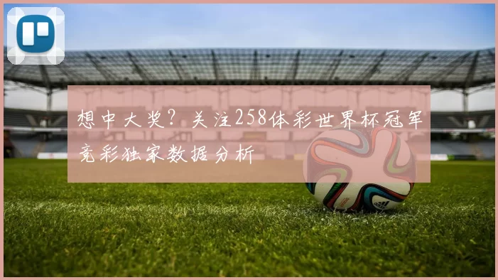 想中大奖？关注258体彩世界杯冠军竞彩独家数据分析
