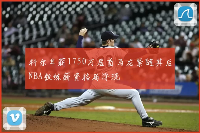 科尔年薪1750万居首马龙紧随其后NBA教练薪资格局浮现